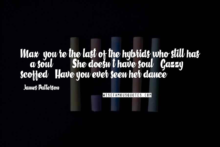 James Patterson Quotes: Max, you're the last of the hybrids who still has ... a soul.' ... 'She doesn't have soul,' Gazzy scoffed. 'Have you ever seen her dance?