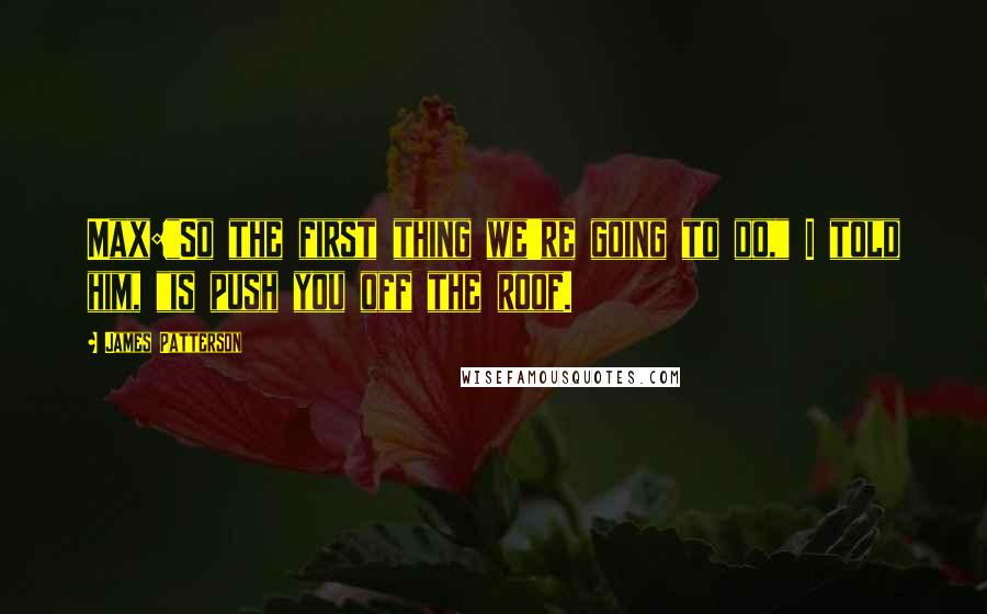 James Patterson Quotes: Max:"So the first thing we're going to do," I told him, "is push you off the roof.