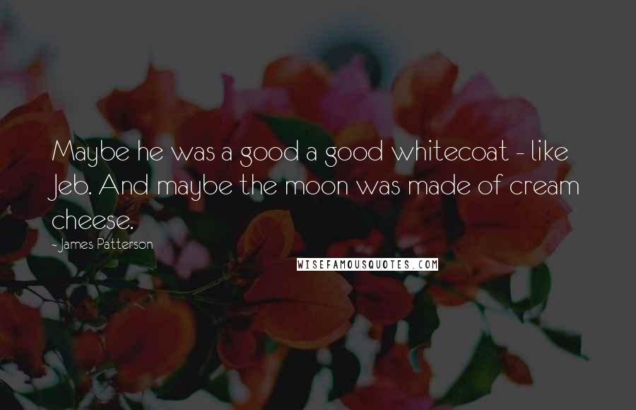 James Patterson Quotes: Maybe he was a good a good whitecoat - like Jeb. And maybe the moon was made of cream cheese.