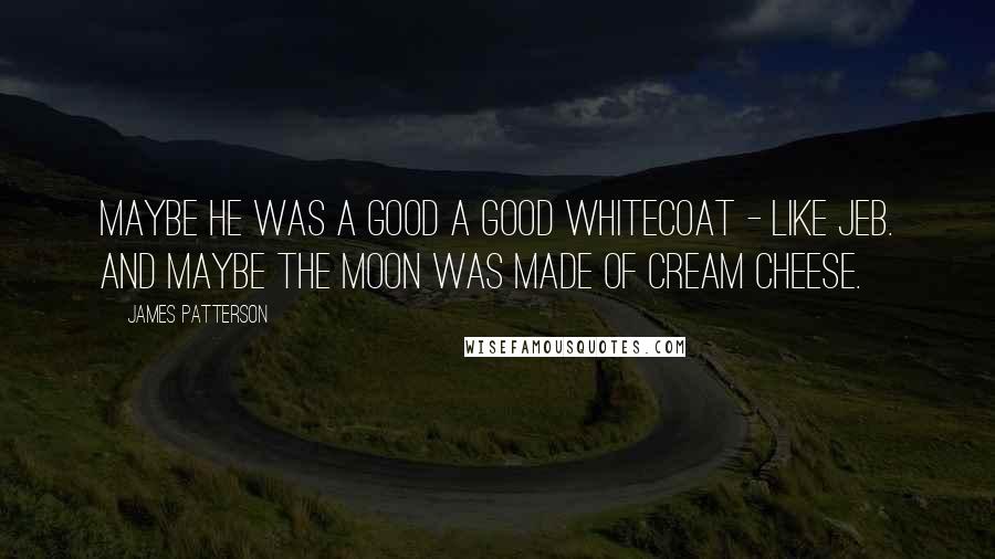 James Patterson Quotes: Maybe he was a good a good whitecoat - like Jeb. And maybe the moon was made of cream cheese.