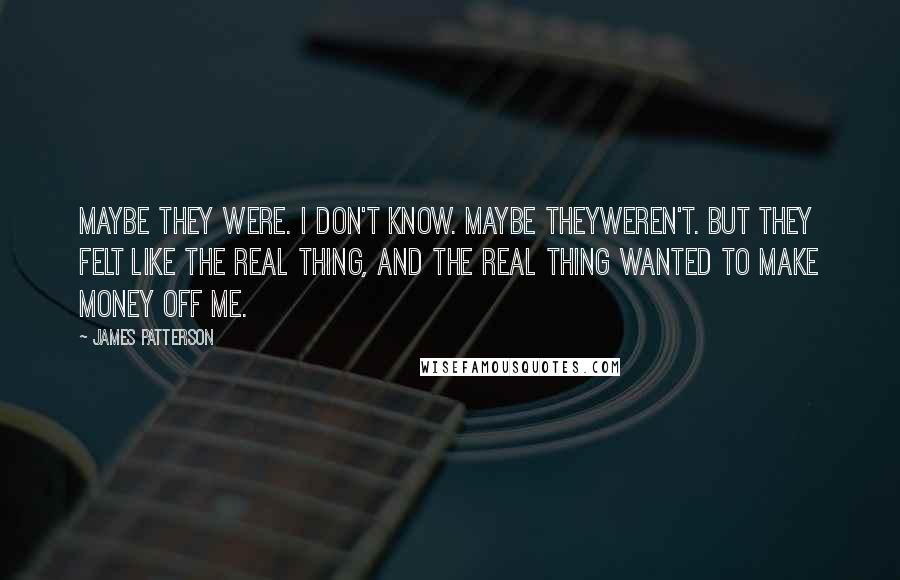 James Patterson Quotes: Maybe they were. I don't know. Maybe theyweren't. But they felt like the real thing, and the real thing wanted to make money off me.