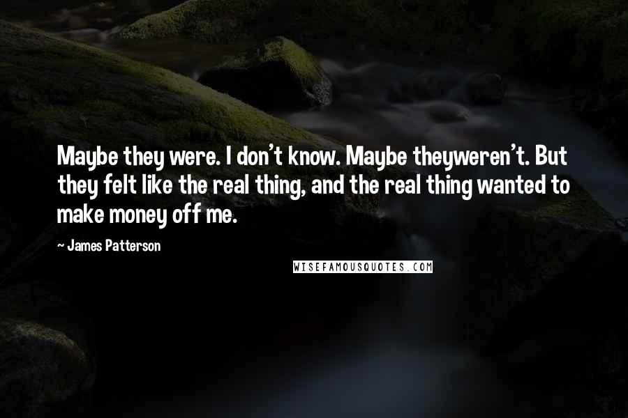James Patterson Quotes: Maybe they were. I don't know. Maybe theyweren't. But they felt like the real thing, and the real thing wanted to make money off me.