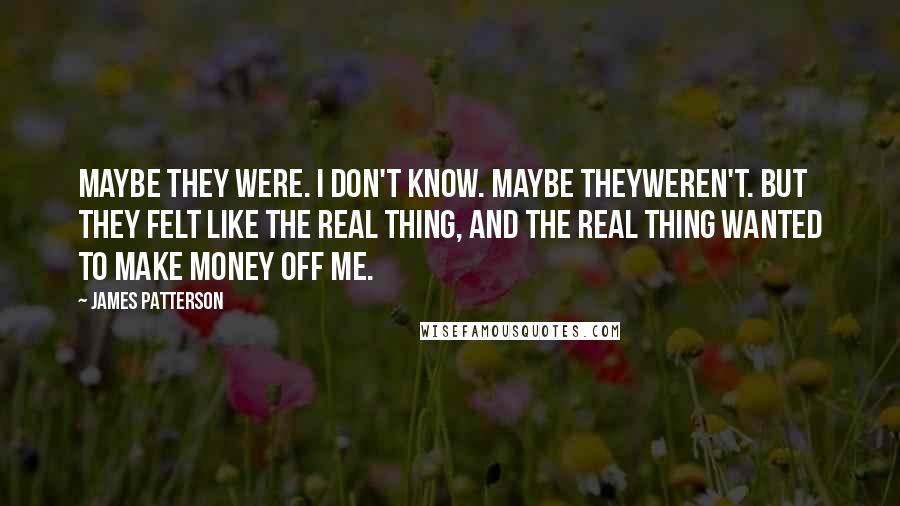 James Patterson Quotes: Maybe they were. I don't know. Maybe theyweren't. But they felt like the real thing, and the real thing wanted to make money off me.