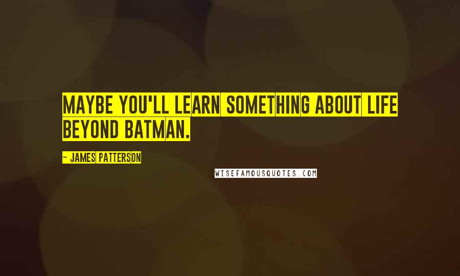 James Patterson Quotes: Maybe you'll learn something about life beyond Batman.