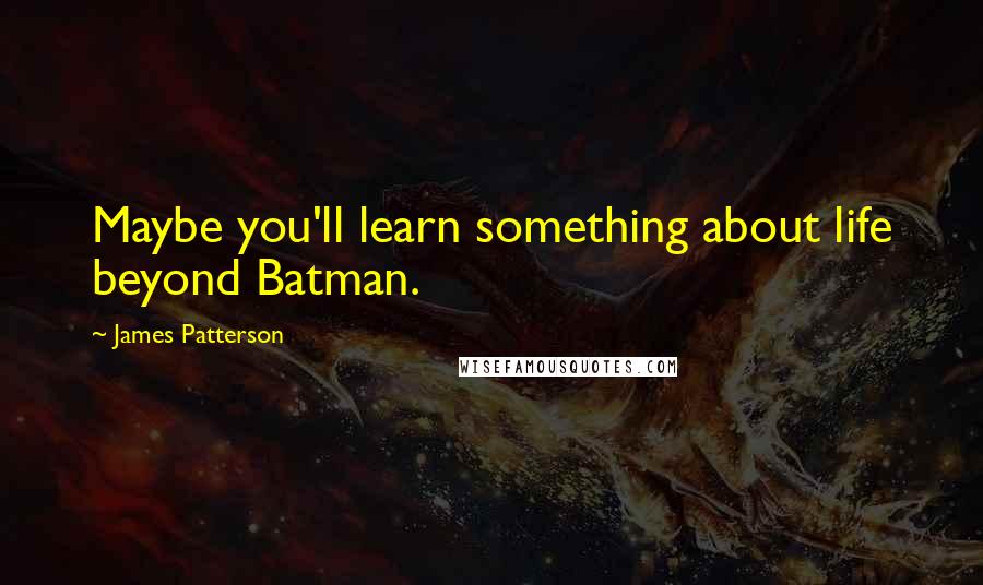 James Patterson Quotes: Maybe you'll learn something about life beyond Batman.