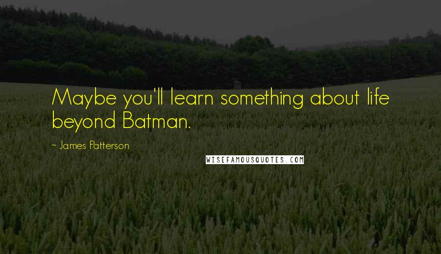 James Patterson Quotes: Maybe you'll learn something about life beyond Batman.