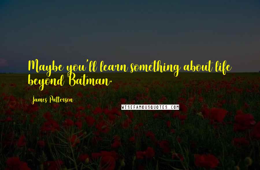 James Patterson Quotes: Maybe you'll learn something about life beyond Batman.