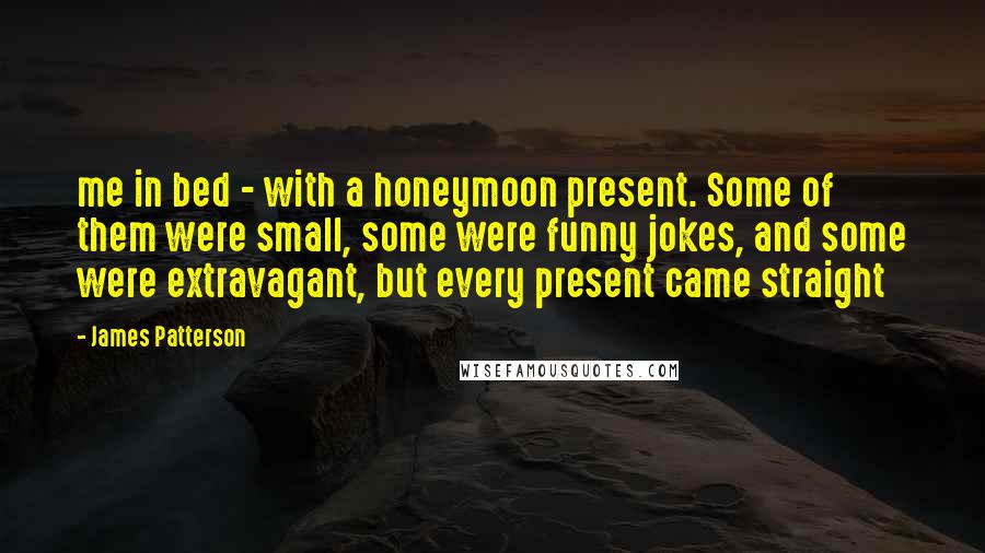 James Patterson Quotes: me in bed - with a honeymoon present. Some of them were small, some were funny jokes, and some were extravagant, but every present came straight