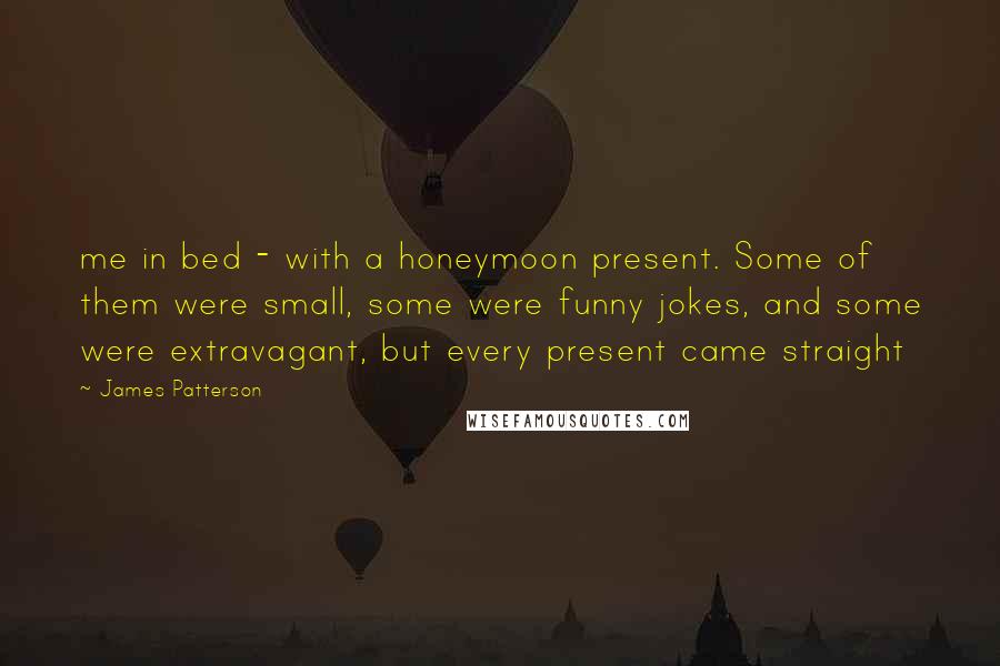 James Patterson Quotes: me in bed - with a honeymoon present. Some of them were small, some were funny jokes, and some were extravagant, but every present came straight