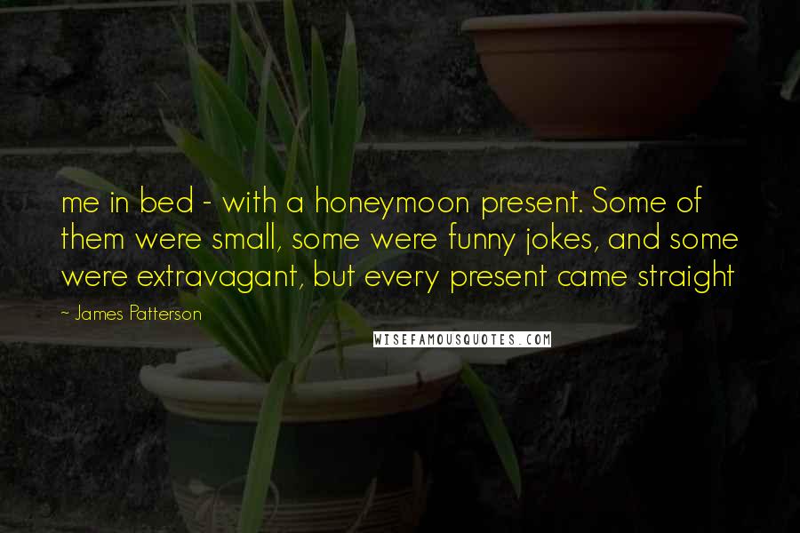 James Patterson Quotes: me in bed - with a honeymoon present. Some of them were small, some were funny jokes, and some were extravagant, but every present came straight