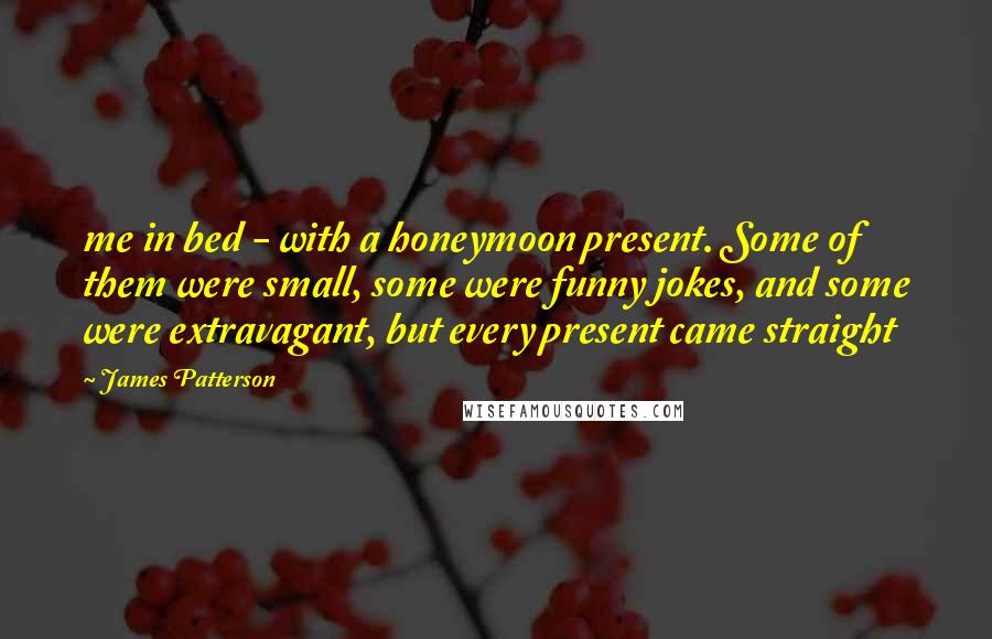 James Patterson Quotes: me in bed - with a honeymoon present. Some of them were small, some were funny jokes, and some were extravagant, but every present came straight