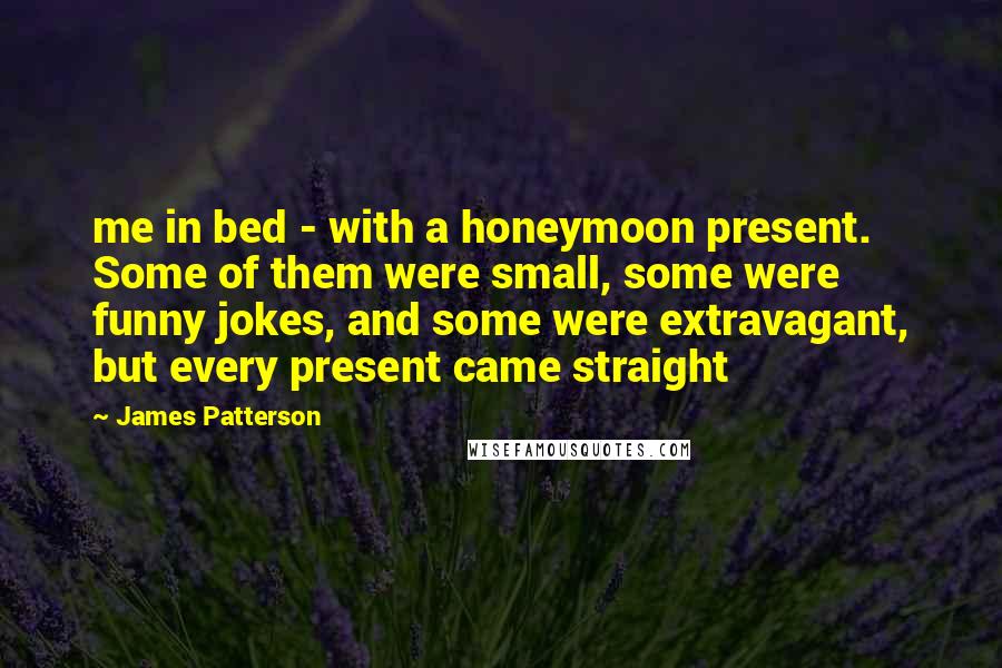 James Patterson Quotes: me in bed - with a honeymoon present. Some of them were small, some were funny jokes, and some were extravagant, but every present came straight