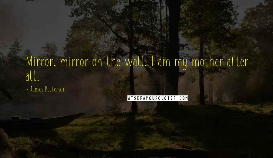 James Patterson Quotes: Mirror, mirror on the wall, I am my mother after all.