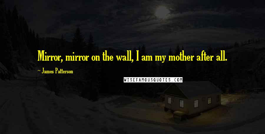 James Patterson Quotes: Mirror, mirror on the wall, I am my mother after all.