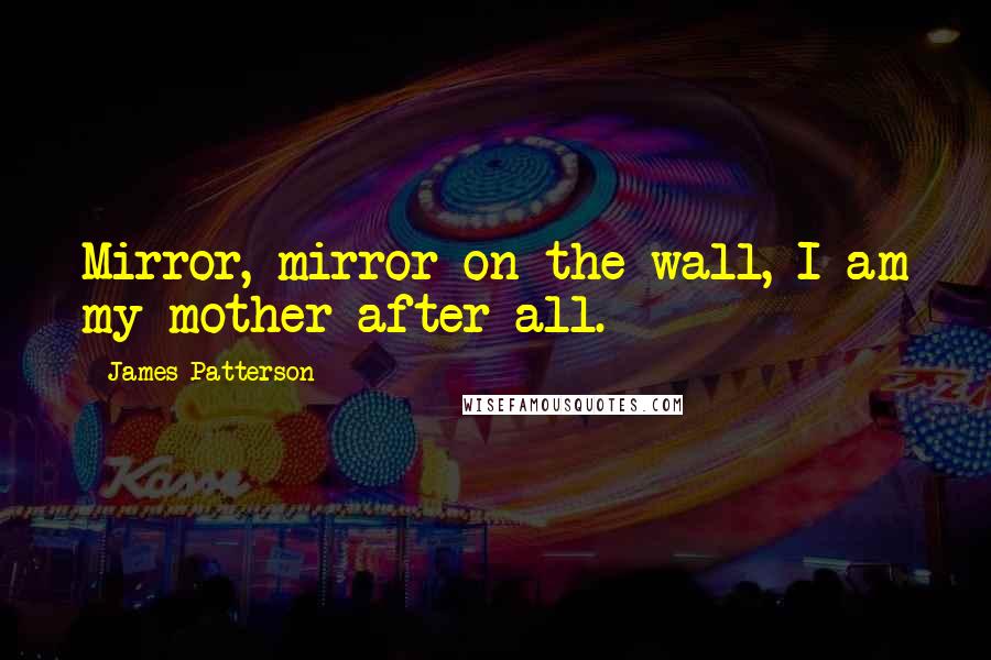 James Patterson Quotes: Mirror, mirror on the wall, I am my mother after all.