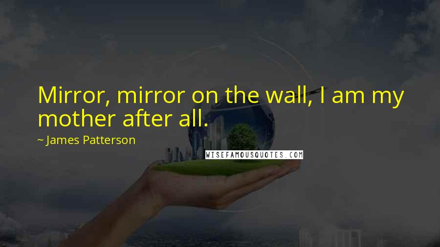 James Patterson Quotes: Mirror, mirror on the wall, I am my mother after all.