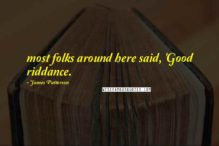James Patterson Quotes: most folks around here said, 'Good riddance.