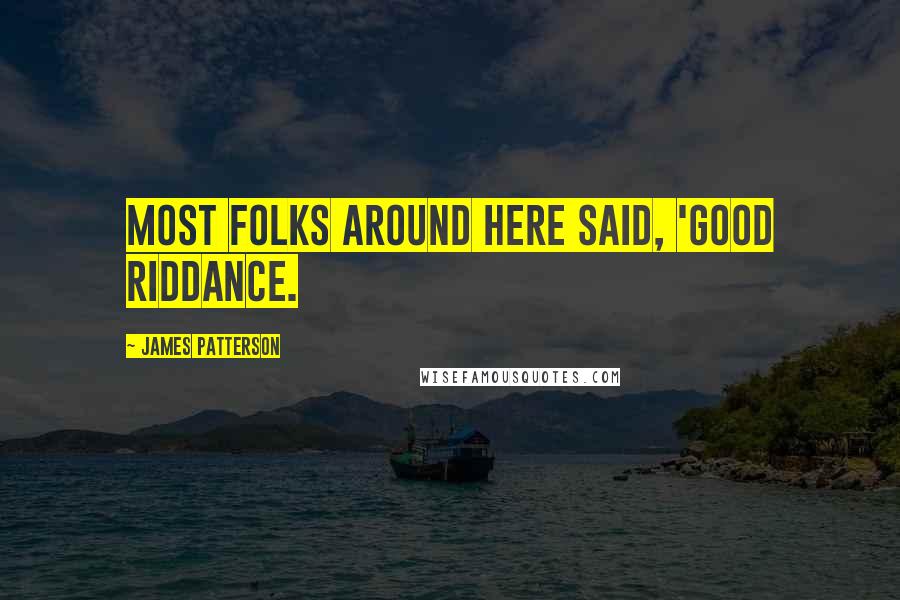 James Patterson Quotes: most folks around here said, 'Good riddance.