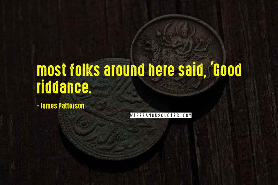 James Patterson Quotes: most folks around here said, 'Good riddance.