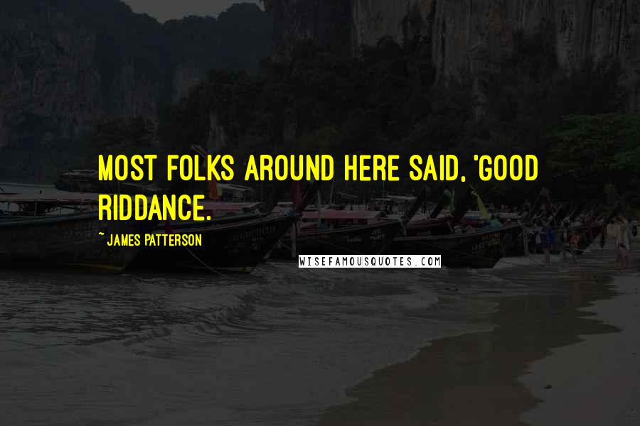 James Patterson Quotes: most folks around here said, 'Good riddance.