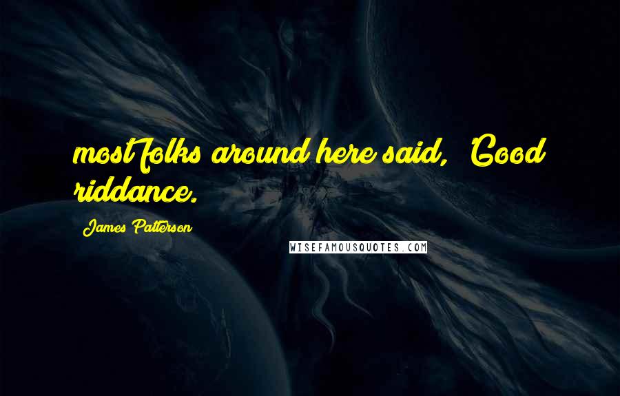 James Patterson Quotes: most folks around here said, 'Good riddance.