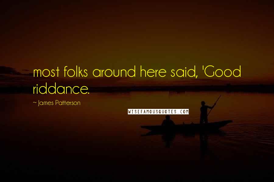 James Patterson Quotes: most folks around here said, 'Good riddance.
