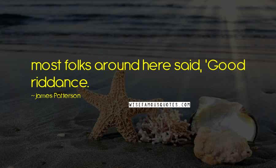 James Patterson Quotes: most folks around here said, 'Good riddance.