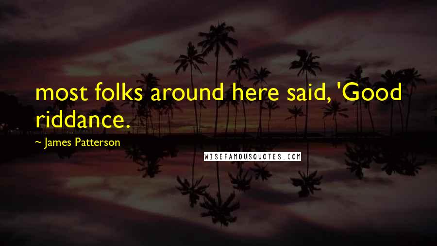 James Patterson Quotes: most folks around here said, 'Good riddance.
