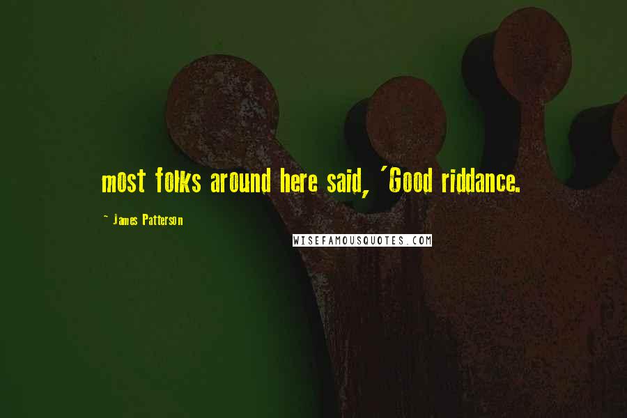 James Patterson Quotes: most folks around here said, 'Good riddance.