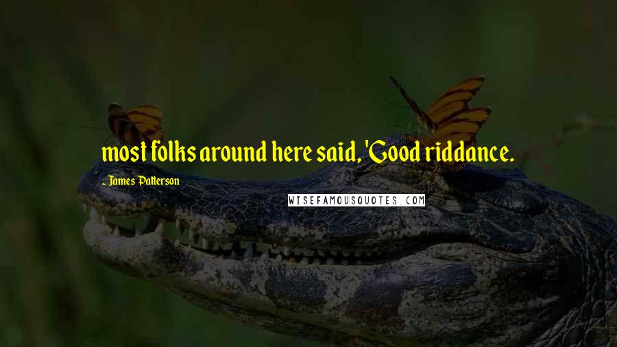 James Patterson Quotes: most folks around here said, 'Good riddance.