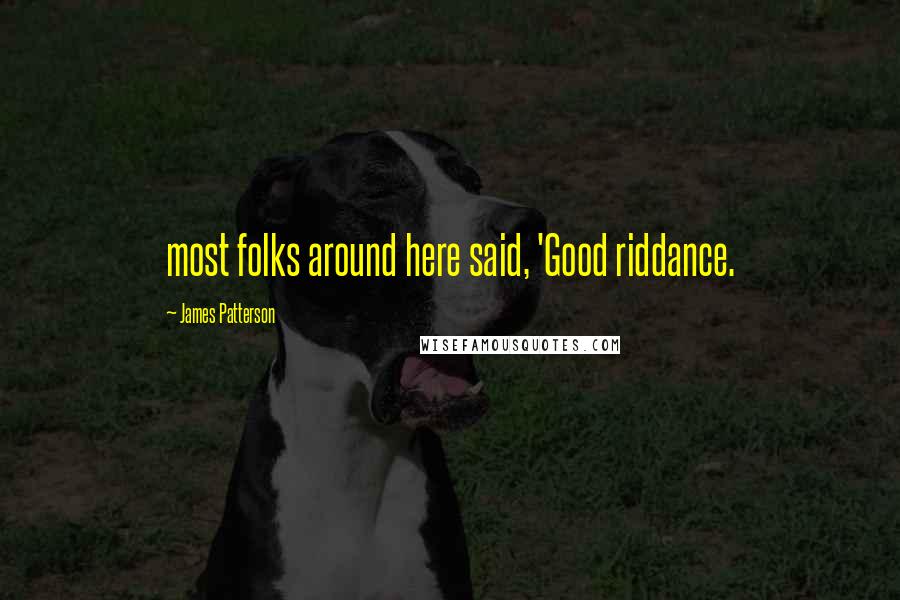 James Patterson Quotes: most folks around here said, 'Good riddance.