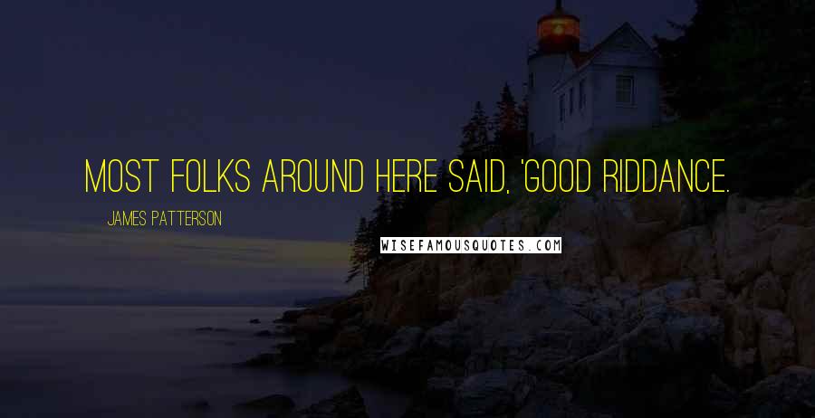 James Patterson Quotes: most folks around here said, 'Good riddance.