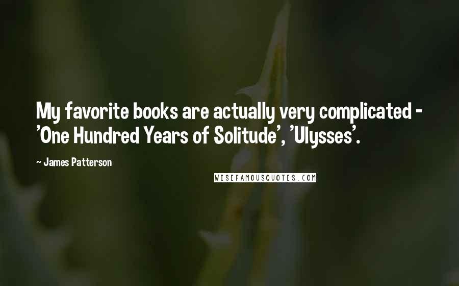 James Patterson Quotes: My favorite books are actually very complicated - 'One Hundred Years of Solitude', 'Ulysses'.