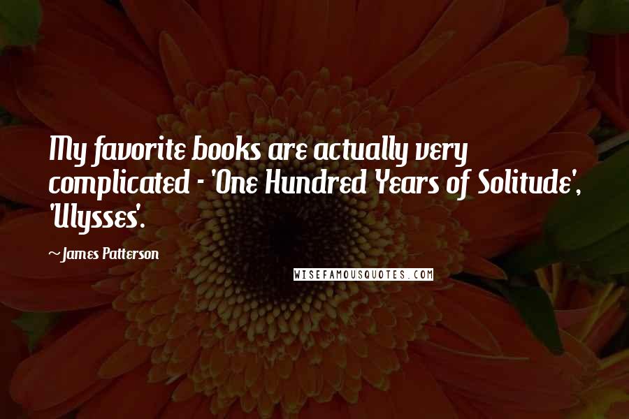 James Patterson Quotes: My favorite books are actually very complicated - 'One Hundred Years of Solitude', 'Ulysses'.