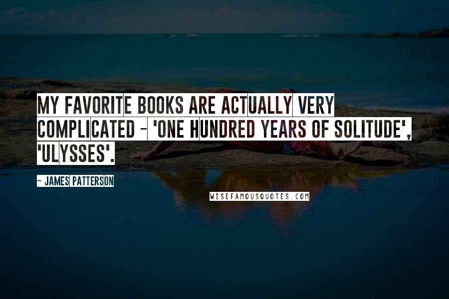 James Patterson Quotes: My favorite books are actually very complicated - 'One Hundred Years of Solitude', 'Ulysses'.