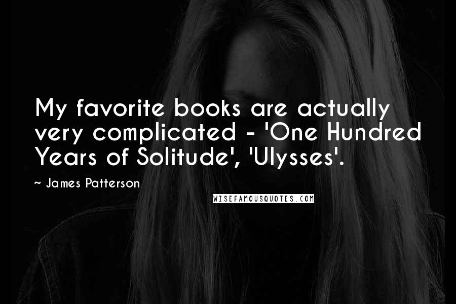 James Patterson Quotes: My favorite books are actually very complicated - 'One Hundred Years of Solitude', 'Ulysses'.