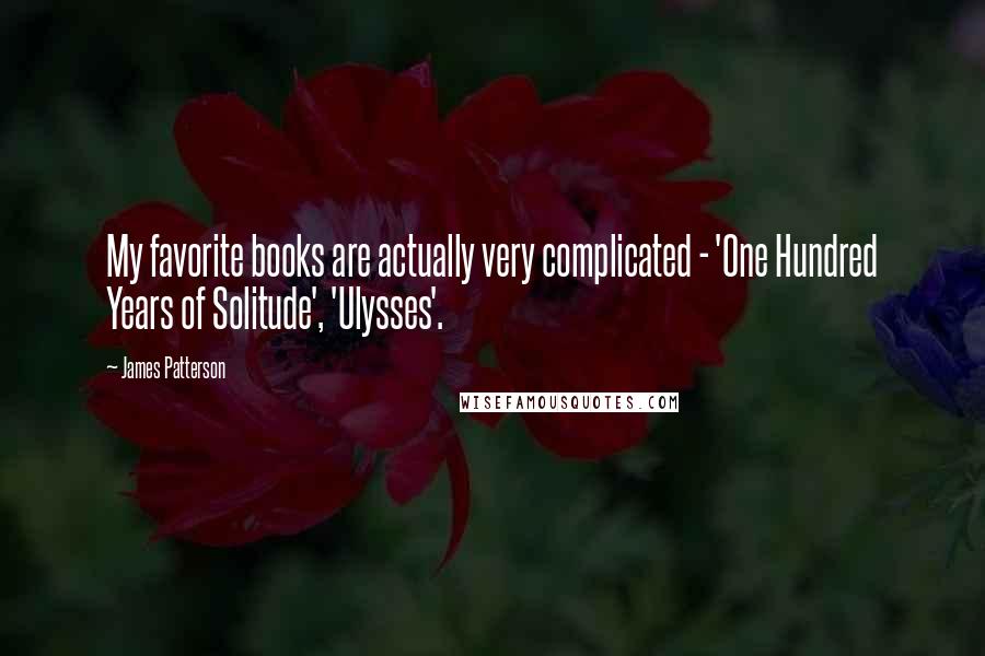 James Patterson Quotes: My favorite books are actually very complicated - 'One Hundred Years of Solitude', 'Ulysses'.