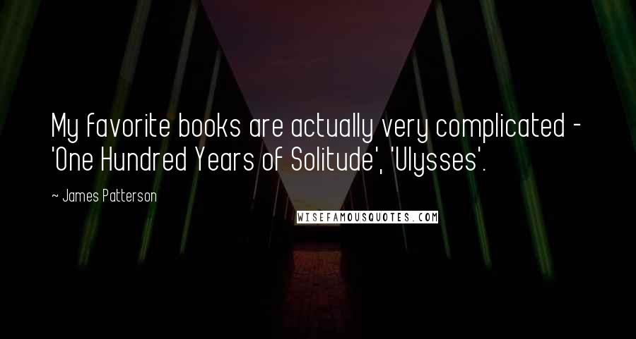 James Patterson Quotes: My favorite books are actually very complicated - 'One Hundred Years of Solitude', 'Ulysses'.