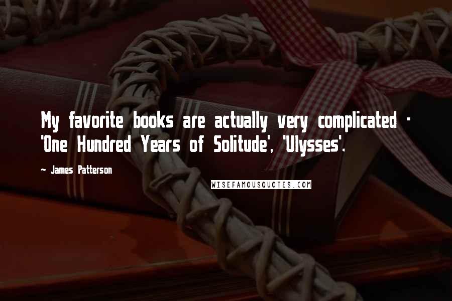 James Patterson Quotes: My favorite books are actually very complicated - 'One Hundred Years of Solitude', 'Ulysses'.