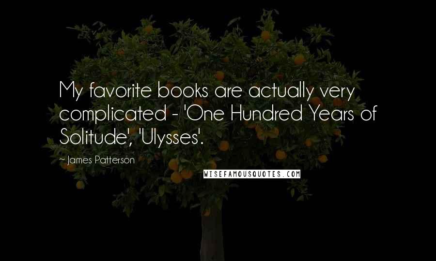 James Patterson Quotes: My favorite books are actually very complicated - 'One Hundred Years of Solitude', 'Ulysses'.