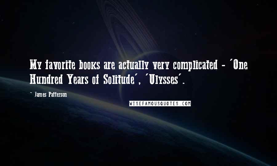 James Patterson Quotes: My favorite books are actually very complicated - 'One Hundred Years of Solitude', 'Ulysses'.