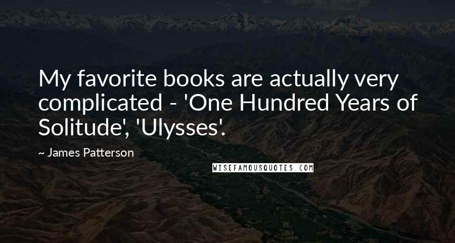 James Patterson Quotes: My favorite books are actually very complicated - 'One Hundred Years of Solitude', 'Ulysses'.