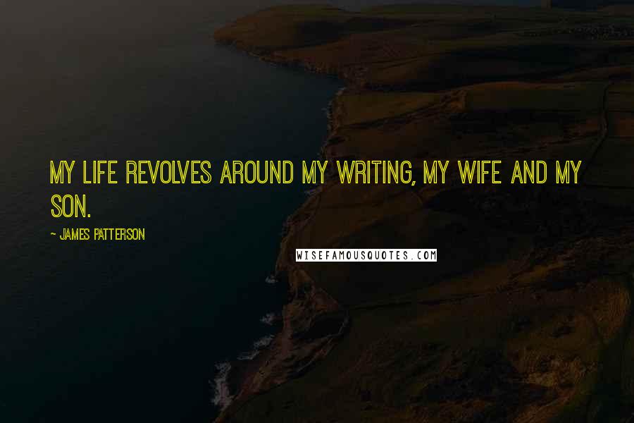 James Patterson Quotes: My life revolves around my writing, my wife and my son.