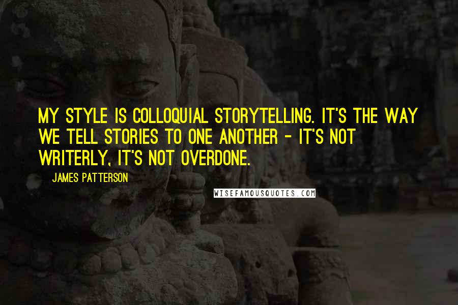 James Patterson Quotes: My style is colloquial storytelling. It's the way we tell stories to one another - it's not writerly, it's not overdone.