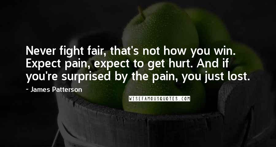 James Patterson Quotes: Never fight fair, that's not how you win. Expect pain, expect to get hurt. And if you're surprised by the pain, you just lost.