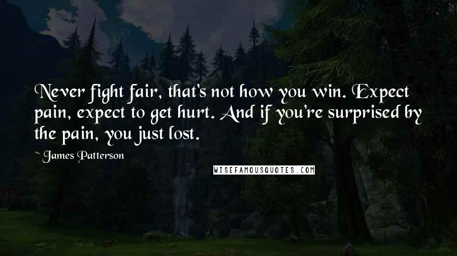 James Patterson Quotes: Never fight fair, that's not how you win. Expect pain, expect to get hurt. And if you're surprised by the pain, you just lost.