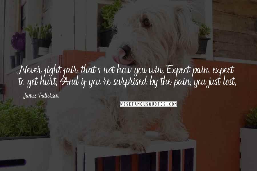 James Patterson Quotes: Never fight fair, that's not how you win. Expect pain, expect to get hurt. And if you're surprised by the pain, you just lost.