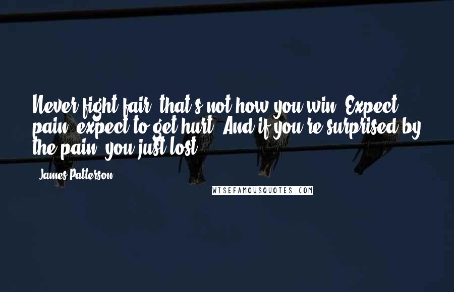 James Patterson Quotes: Never fight fair, that's not how you win. Expect pain, expect to get hurt. And if you're surprised by the pain, you just lost.