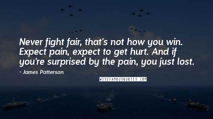 James Patterson Quotes: Never fight fair, that's not how you win. Expect pain, expect to get hurt. And if you're surprised by the pain, you just lost.