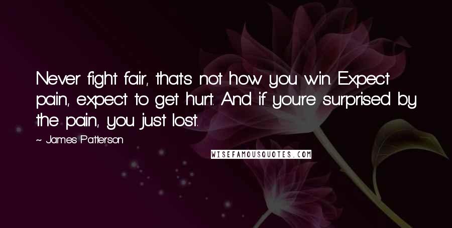 James Patterson Quotes: Never fight fair, that's not how you win. Expect pain, expect to get hurt. And if you're surprised by the pain, you just lost.